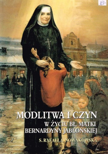 Modlitwa i czyn w życiu Bł. Matki Bernardyny Jabłońskiej / S. Rafaela Nowakowska