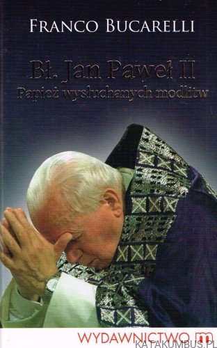 Bł. Jan Paweł II. Papież wysłuchanych modlitw. FRANCO BUCARELLI