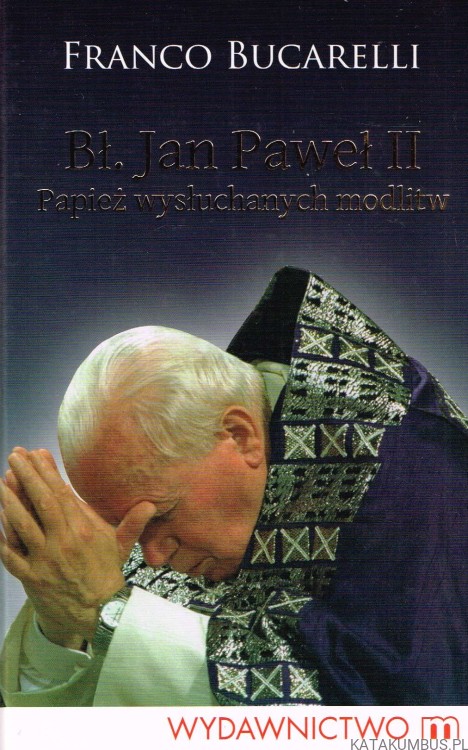 Bł. Jan Paweł II. Papież wysłuchanych modlitw. FRANCO BUCARELLI