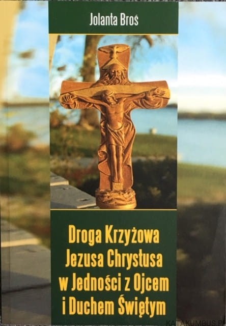 Droga Krzyżowa Jezusa Chrystusa w Jedności z Ojcem i Duchem Świętym/ Jolanta Broś