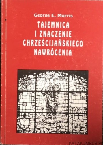 Tajemnica i znaczenie Chrześcijańskiego Nawrócenia. GEORGE E. MORRIS