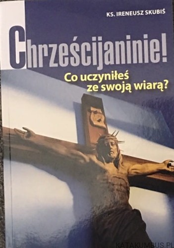 Chrześcijaninie! Co uczyniłeś ze swoją wiarą? / ks. Ireneusz Skubiś