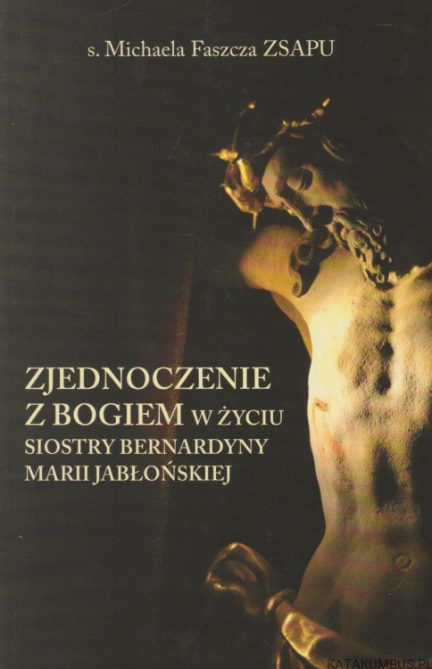 Zjednoczenie z Bogiem w życiu siostry Bernardyny Marii Jabłońskiej. s. MICHAELA FASZCZA ZSAPU