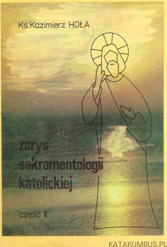 Zarys sakramentologii katolickiej cz. II. KS. KAZIMIERZ HOŁA