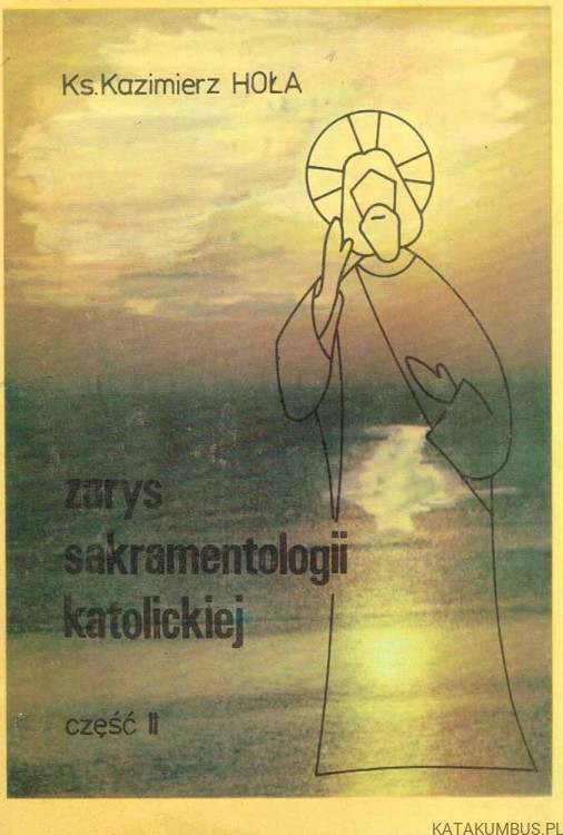 Zarys sakramentologii katolickiej cz. II. KS. KAZIMIERZ HOŁA