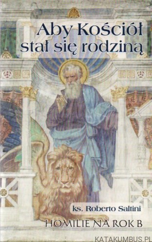 Aby Kościół stał się rodziną. Homilie na rok B. Ks. ROBERTO SALTINI.