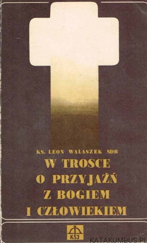 W trosce o przyjaźń z Bogiem i człowiekiem / Ks. Leon Walaszek SDB