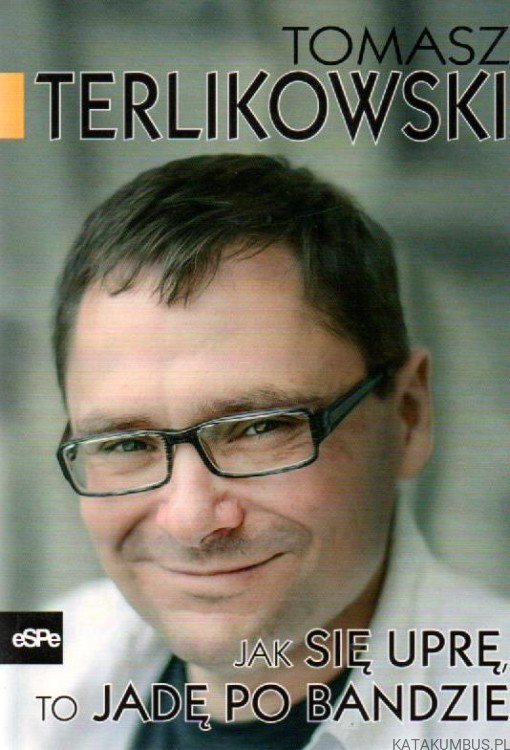 Jak się uprę, to jadę po bandzie. TOMASZ TERLIKOWSKI