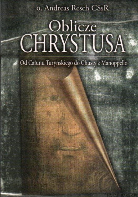 Oblicze Chrystusa. Od Całunu Turyńskiego do Chusty z Manoppello. O. ANDREAS RESCH CSSR