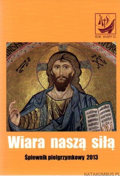 Wiara Naszą Siłą. Śpiewnik pielgrzymkowy 2013 PRACA ZBIOROWA