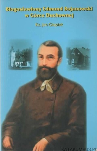 Błogosławiony Edmund Bojanowski w Górce Duchownej. Ks. JAN GLAPIAK