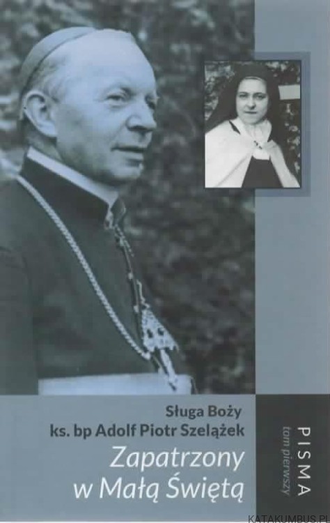 Zapatrzony w Małą Świętą. SŁUGA BOŻY Ks. BP ADOLF PIOTR SZELĄŻEK