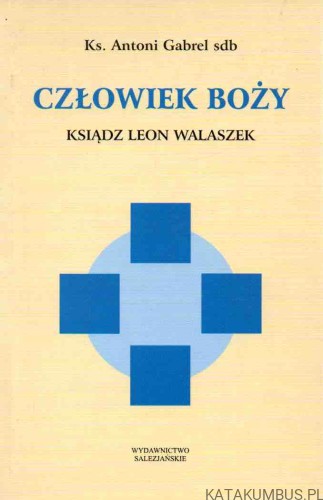 Człowiek Boży. Ksiądz Leon Walaszek. Ks. ANTONI GABREL SDB