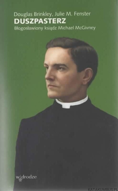 Duszpasterz. Błogosławiony ksiądz Michael McGivney. DOUGLAS BRINKLEY, JULIE M. FENSTER