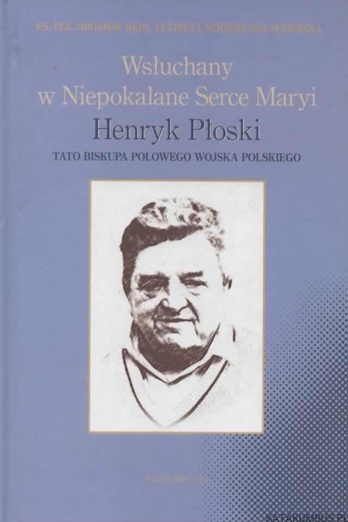 Wsłuchany w Niepokalane Serce Maryi. Henryk Płoski - Tato biskupa polowego wojska polskiego. Ks. Płk ZBIGNIEW KĘPA, ELŻBIETA SZMIGIELSKA-JEZIERSKA