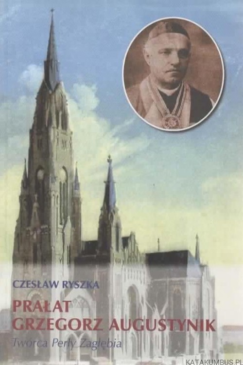 Prałat Grzegorz Augustynik. Twórca perły Zagłębia. CZESŁAW RYSZKA