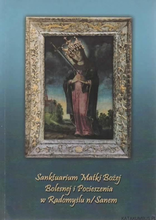 Sanktuarium Matki Bożej Bolesnej i Pocieszenia w Radomyślu nad Sanem. Red. KS. KAN. JÓZEF TUROŃ, BOGUSŁAW KOPACZ