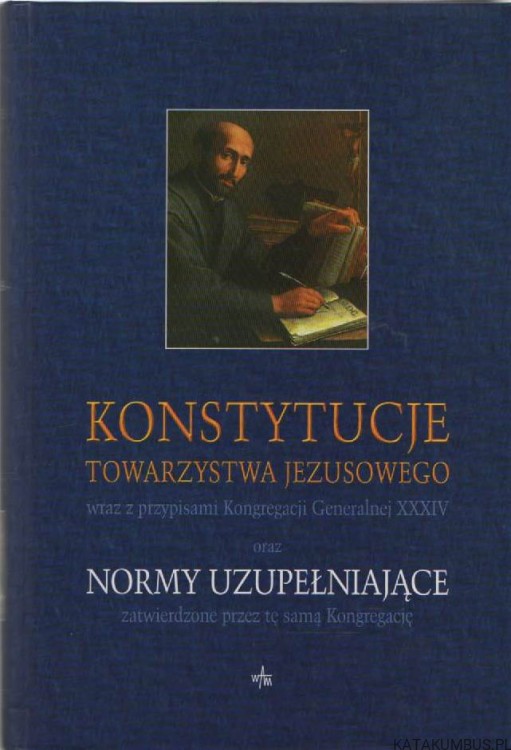 Konstytucje towarzystwa Jezusowego wraz z przypisami kongregacji generalnej XXXIV oraz normy uzupełniające zatwierdzone przez tę samą Kongregację. PRACA ZBIOROWA