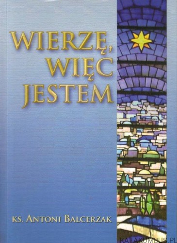 Wierzę, więc jestem. ks. ANTONI BALCERZAK