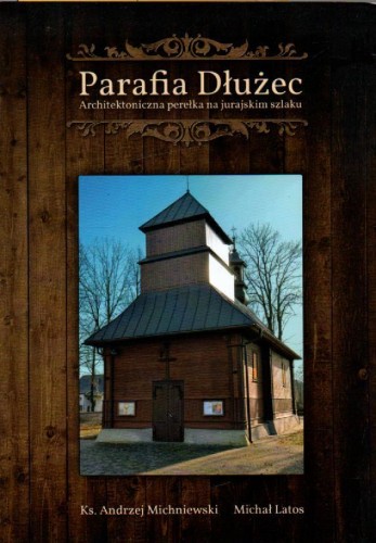 Parafia Dłużec. Architektoniczna perełka na jurajskim szlaku. ks. ANDRZEJ MICHNIEWSKI, MICHAŁ LATOS