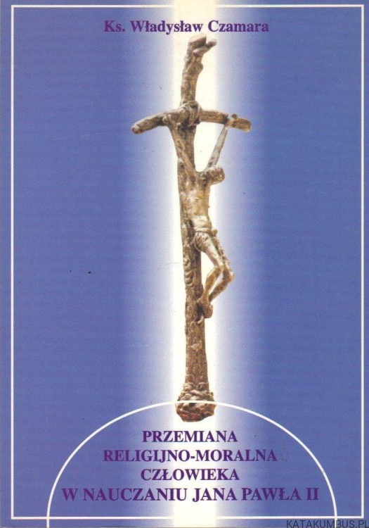 Przemiana religijno-moralna człowieka w nauczaniu Jana Pawła II. ks. WŁADYSŁAW CZAMARA