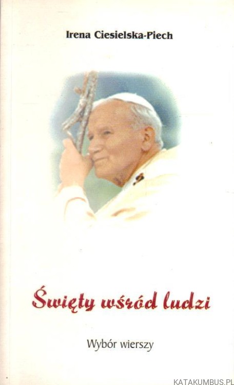 Święty wśród ludzi. Wybór wierszy. IRENA CIESIELSKA-PIECH