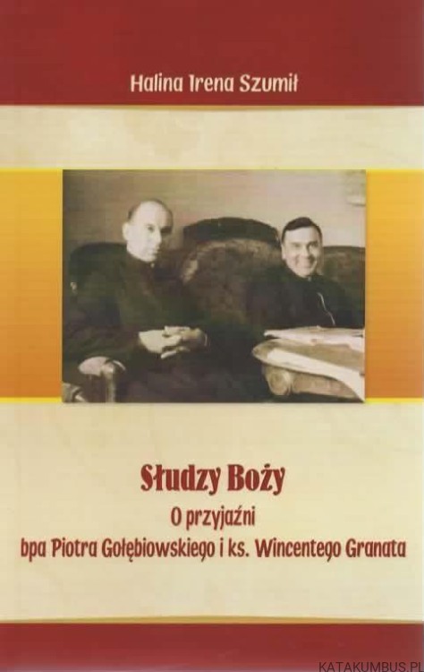 Słudzy Boży. O przyjaźni bpa Piotra Gołębiowskiego i ks. Wincentego Granata. HALINA IRENA SZUMIŁO