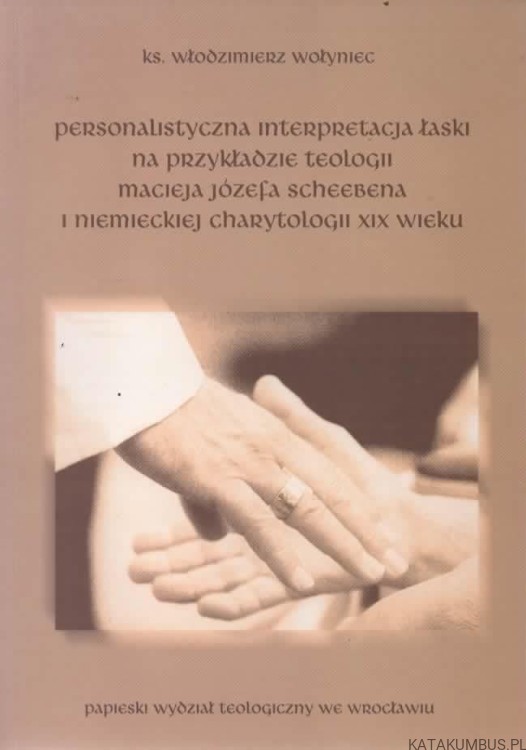 Personalistyczna interpretacja łaski na przykładzie teologii Macieja Józefa Scheebena i niemieckiej charytologii XIX wieku. ks. WŁODZIMIERZ WOŁYNIEC