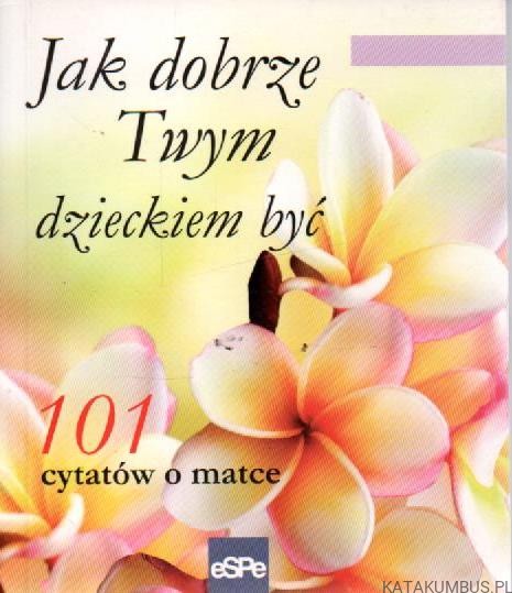 101 cytatów o matce. Jak dobrze twym dzieckiem być. PRACA ZBIOROWA