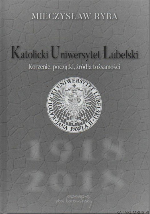 Katolicki Uniwersytet Lubelski. Korzenie, początki, źródła tożsamości. MIECZYSŁAW RYBA