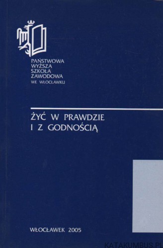 Żyć w prawdzie i z godnością. Materiały z sympozjum naukowego Państwowej Wyższej Szkoły Zawodowej we Włocławku. PRACA ZBIOROWA