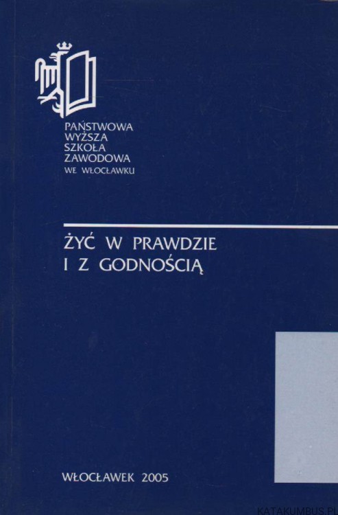 Żyć w prawdzie i z godnością. Materiały z sympozjum naukowego Państwowej Wyższej Szkoły Zawodowej we Włocławku. PRACA ZBIOROWA