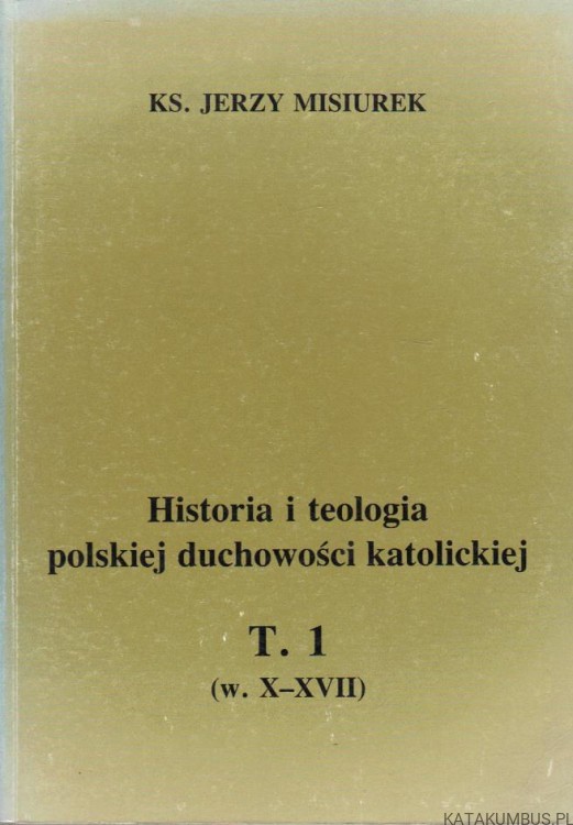 Historia i teologia polskiej duchowości katolickiej. T.1  Ks. JERZY MISIUREK