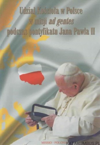 Udział Kościoła w Polsce w misji ad gentes podczas pontyfikatu Jana Pawła II. PRACA ZBIOROWA
