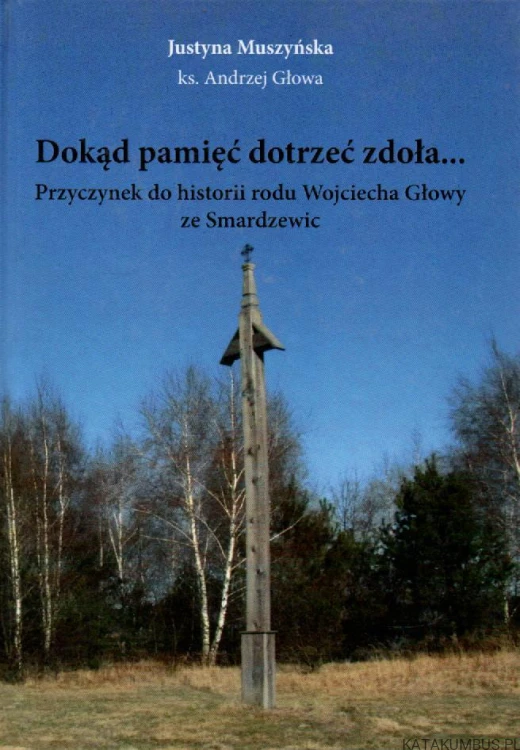 Dokąd pamięć dotrzeć zdoła... Przyczynek do historii rodu Wojciecha Głowy ze Smardzewic. JUSTYNA MUSZYŃSKA, Ks. ANDRZEJ GŁOWA