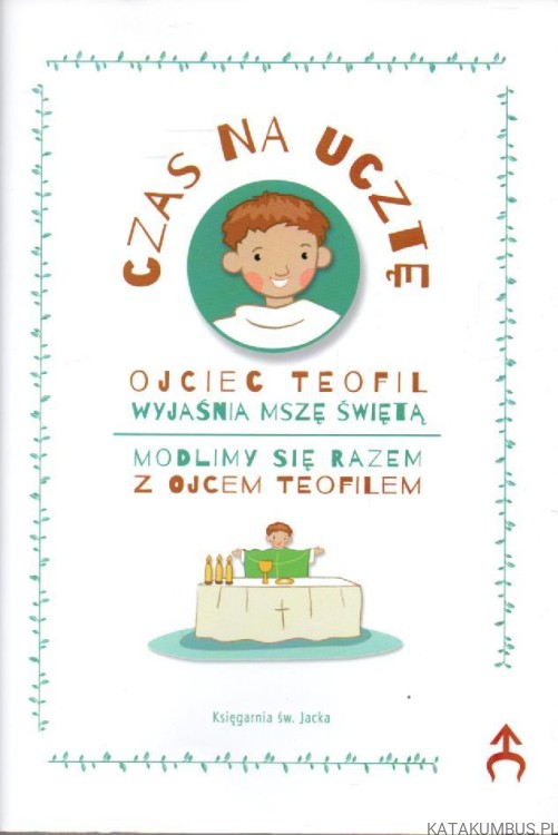 Czas na ucztę. Ojciec Teofil Wyjaśnia Mszę świętą. PRACA ZBIOROWA