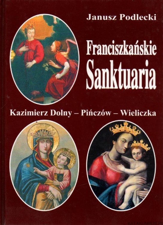 Franciszkańskie Sanktuaria. Kazimierz Dolny - Pińczów - Wieliczka. JANUSZ PODLECKI