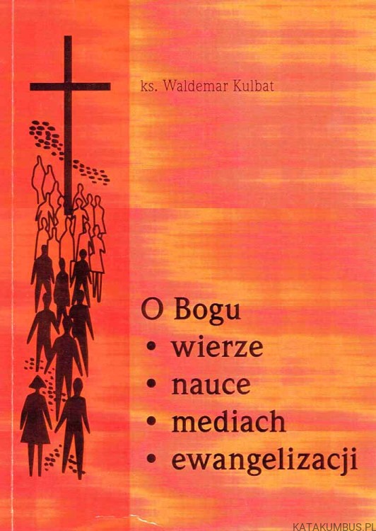 O Bogu, wierze, nauce, mediach, ewangelizacji. ks. WALDEMAR KULBAT