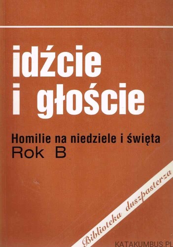 Idźcie i głoście. Homilie na niedziele i święta. Rok B