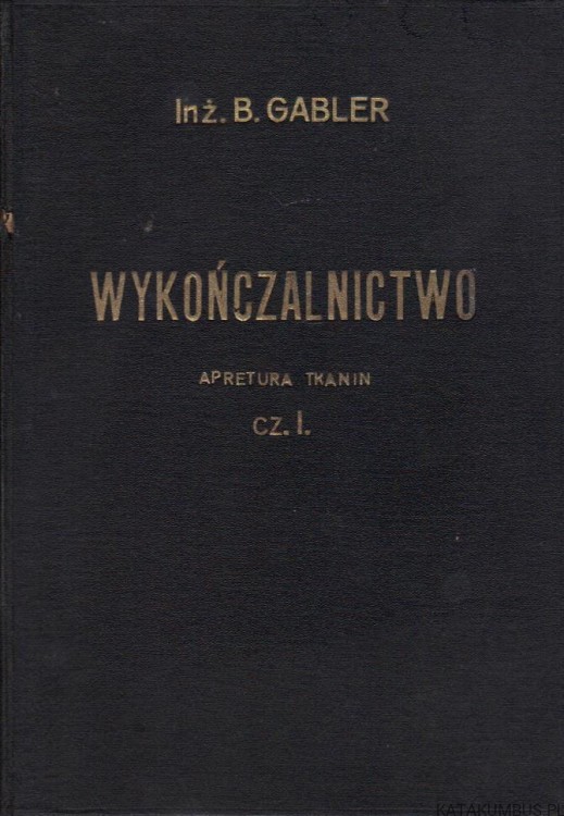 Wykończalnictwo. Apretura tkanin. Cz. I. Inż. BOLESŁAW GABLER (1934r.)