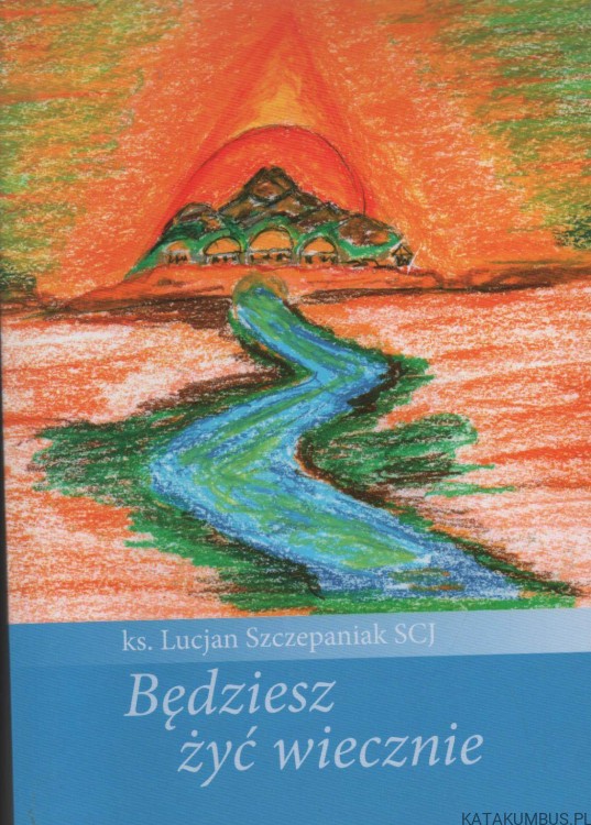 Będziesz żyć wiecznie. Ks. LUCJAN SZCZEPANIAK SCJ