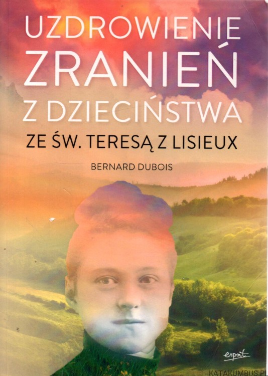 Uzdrowienie zranień z dzieciństwa ze św. Teresą z Lisieux. BERNARD DUBOIS