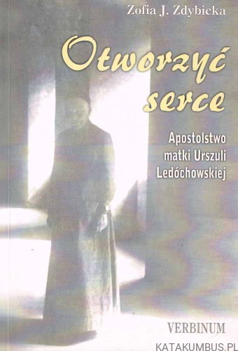 Otworzyć serce. Apostolstwo Matki Urszuli Ledóchowskiej. ZOFIA ZDYBICKA.