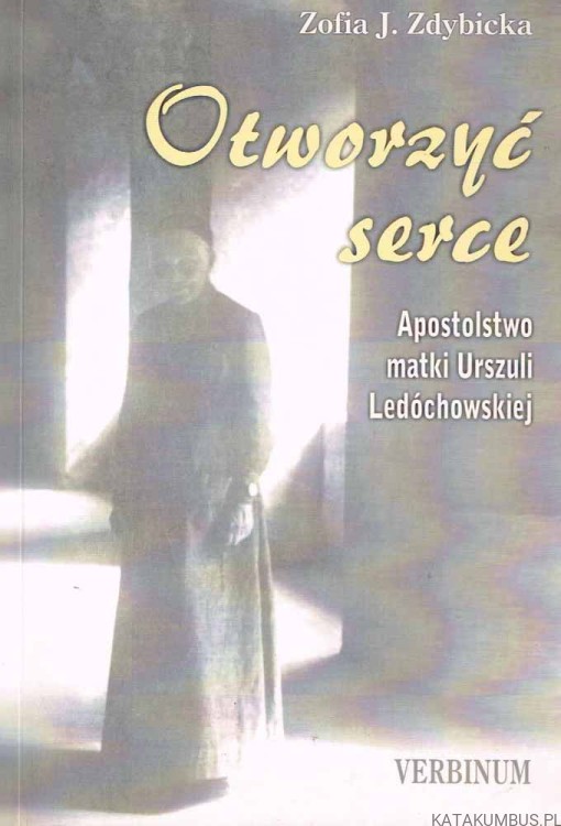 Otworzyć serce. Apostolstwo Matki Urszuli Ledóchowskiej. ZOFIA ZDYBICKA.