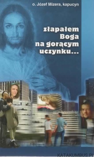 Złapałem Boga na gorącym uczynku... O. JÓZEF MIZERA