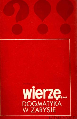 Wierzę... Dogmatyka w zarysie. ks. ANDRZEJ ZUBERBIER