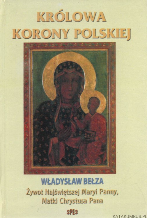Królowa Korony Polskiej. Żywot Najświętszej Maryi Panny, Matki Jezusa Chrystusa. WŁADYSŁAW BEŁZA