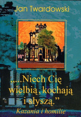 "...Niech Cię wielbią, kochają i słyszą." Kazania i homilie. JAN TWARDOWSKI