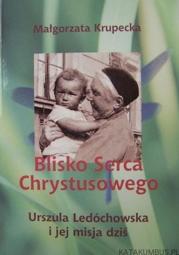 Blisko Serca Chrystusowego. Urszula Ledóchowska i jej misja dziś. MAŁGORZATA KRUPECKA