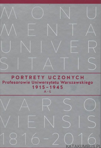 Portrety Uczonych. Profesorowie Uniwersytetu Warszawskiego 1915-1945. A- Ł. Monumenta Universitatis Varsoviensis 1816-2016. PRACA ZBIOROWA